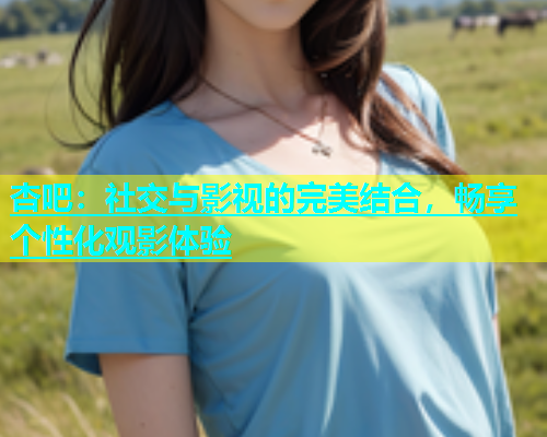 杏吧：社交与影视的完美结合，畅享个性化观影体验  第1张