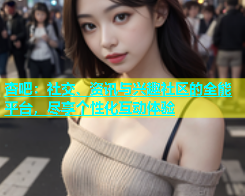 杏吧：社交、资讯与兴趣社区的全能平台，尽享个性化互动体验  第2张