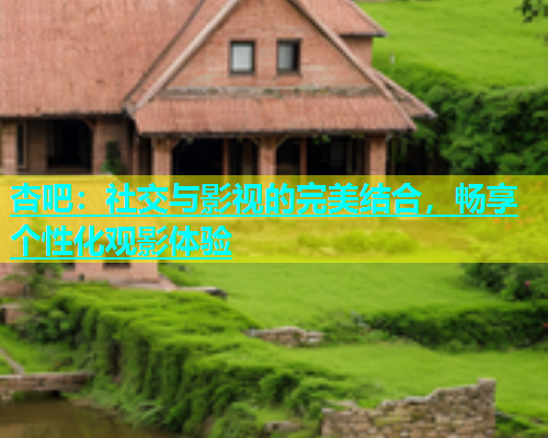 杏吧：社交与影视的完美结合，畅享个性化观影体验  第2张