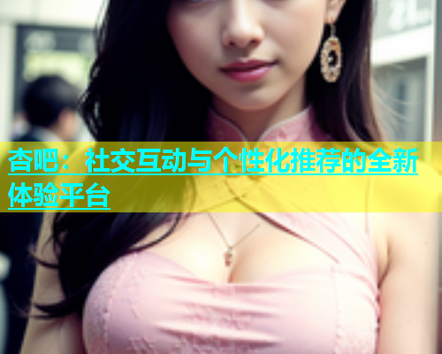 杏吧：社交互动与个性化推荐的全新体验平台  第1张