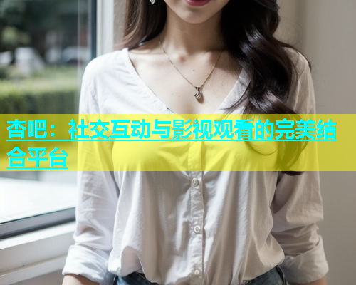 杏吧：社交互动与影视观看的完美结合平台  第1张