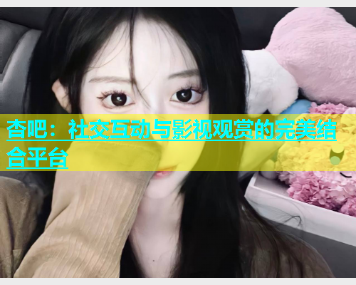 杏吧：社交互动与影视观赏的完美结合平台  第1张