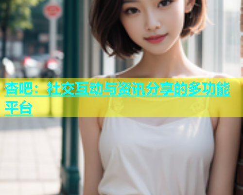 杏吧：社交互动与资讯分享的多功能平台  第2张