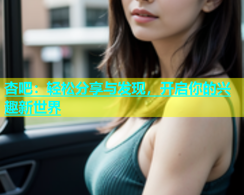 杏吧：轻松分享与发现，开启你的兴趣新世界  第1张