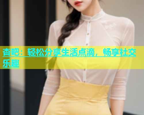 杏吧：轻松分享生活点滴，畅享社交乐趣  第1张