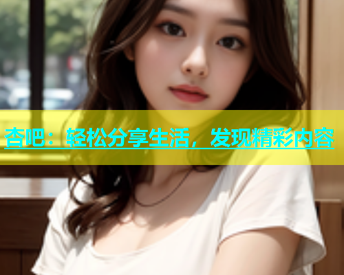 杏吧：轻松分享生活，发现精彩内容  第1张