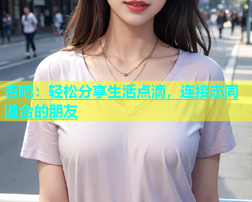 杏吧：轻松分享生活点滴，连接志同道合的朋友  第1张