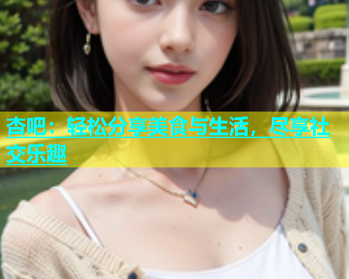杏吧：轻松分享美食与生活，尽享社交乐趣  第2张