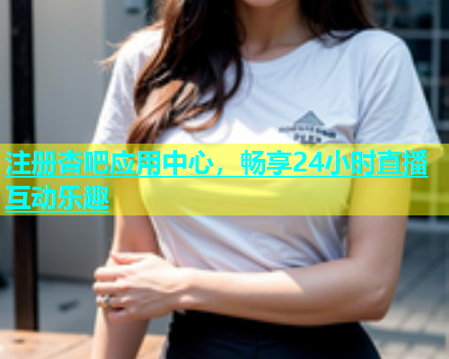 注册杏吧应用中心，畅享24小时直播互动乐趣  第1张