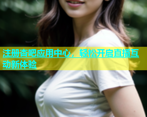 注册杏吧应用中心，轻松开启直播互动新体验  第1张