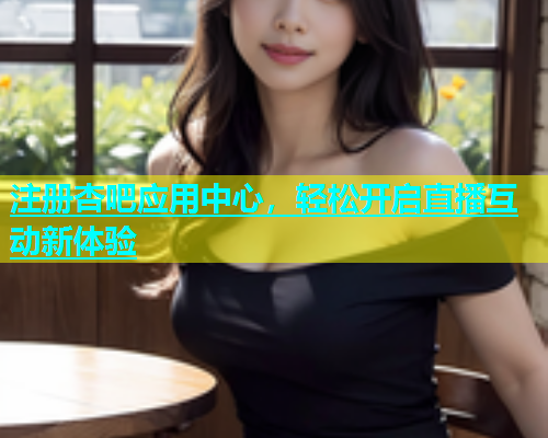 注册杏吧应用中心，轻松开启直播互动新体验  第2张