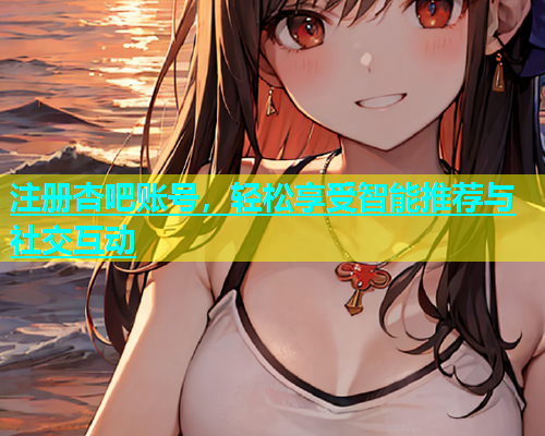 注册杏吧账号，轻松享受智能推荐与社交互动  第1张