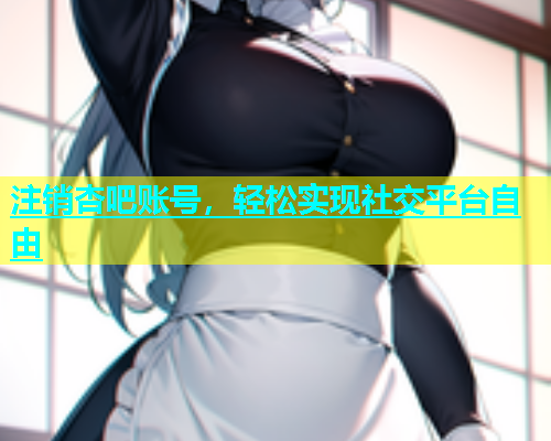 注销杏吧账号，轻松实现社交平台自由  第1张