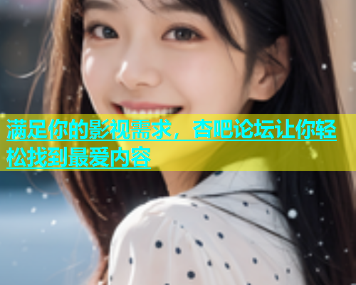 满足你的影视需求，杏吧论坛让你轻松找到最爱内容  第1张