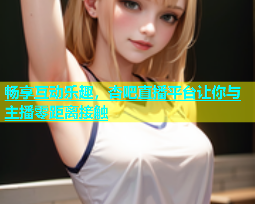 畅享互动乐趣，杏吧直播平台让你与主播零距离接触  第1张