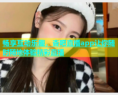 畅享互动乐趣，杏吧直播app让你随时随地体验精彩直播  第1张