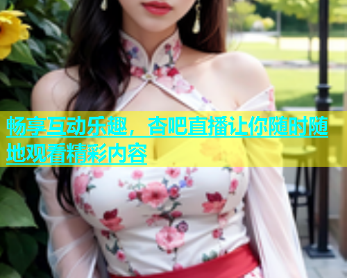 畅享互动乐趣，杏吧直播让你随时随地观看精彩内容  第1张