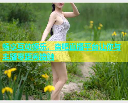 畅享互动娱乐，杏吧直播平台让你与主播零距离接触  第1张