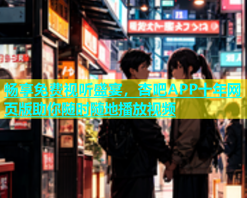 畅享免费视听盛宴，杏吧APP十年网页版助你随时随地播放视频  第1张