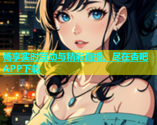 畅享实时互动与精彩直播，尽在杏吧APP下载  第1张