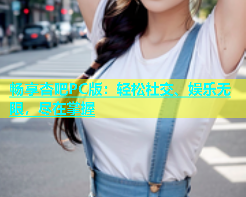 畅享杏吧PC版：轻松社交、娱乐无限，尽在掌握  第1张