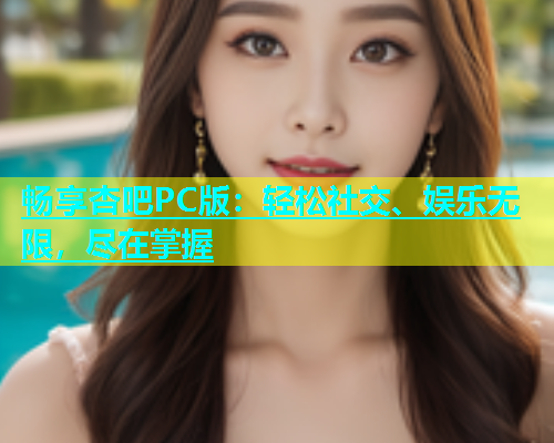畅享杏吧PC版：轻松社交、娱乐无限，尽在掌握  第2张