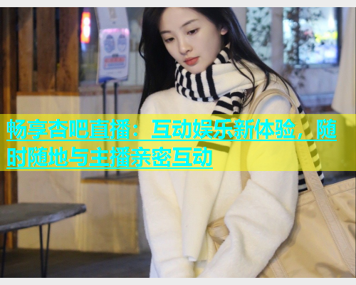 畅享杏吧直播：互动娱乐新体验，随时随地与主播亲密互动  第1张