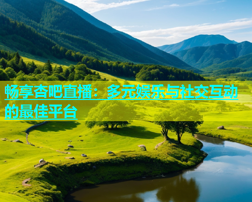 畅享杏吧直播：多元娱乐与社交互动的最佳平台  第2张