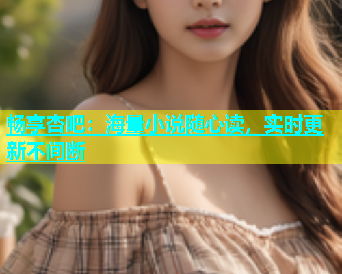 畅享杏吧：海量小说随心读，实时更新不间断  第1张