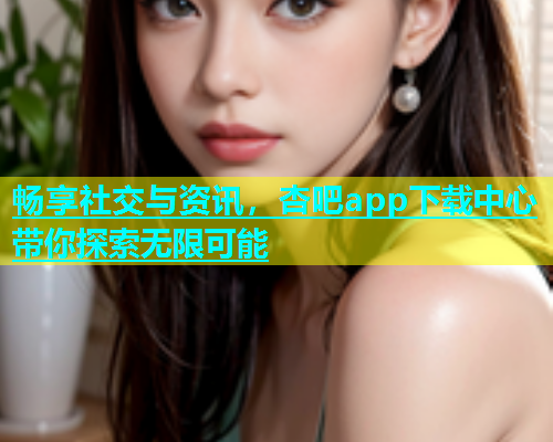 畅享社交与资讯，杏吧app下载中心带你探索无限可能  第1张