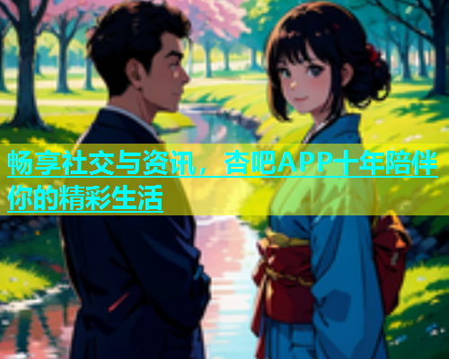 畅享社交与资讯，杏吧APP十年陪伴你的精彩生活  第1张