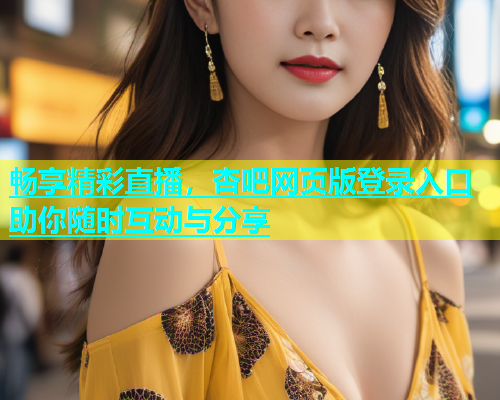 畅享精彩直播，杏吧网页版登录入口助你随时互动与分享  第1张