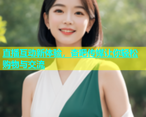 直播互动新体验，杏吧传媒让你轻松购物与交流  第1张