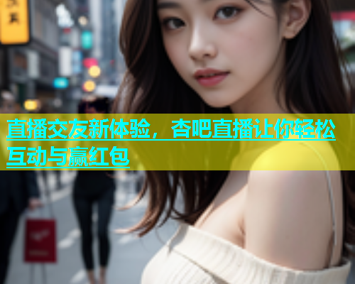 直播交友新体验，杏吧直播让你轻松互动与赢红包  第1张