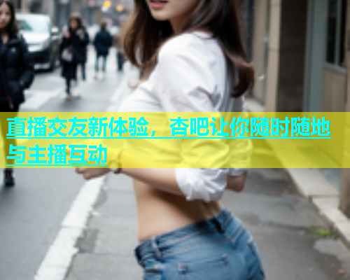直播交友新体验，杏吧让你随时随地与主播互动  第1张