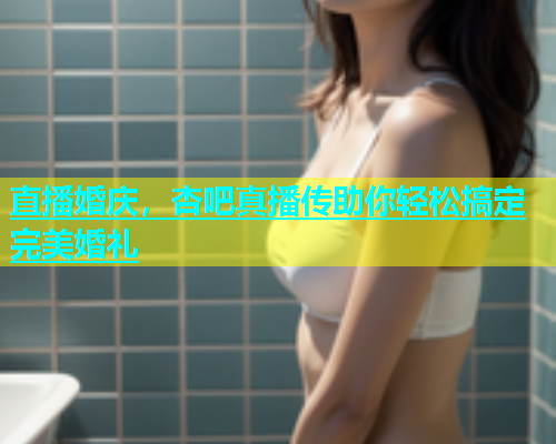 直播婚庆，杏吧真播传助你轻松搞定完美婚礼  第2张