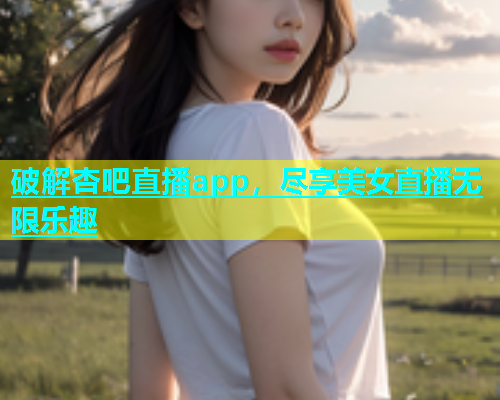 破解杏吧直播app，尽享美女直播无限乐趣  第1张