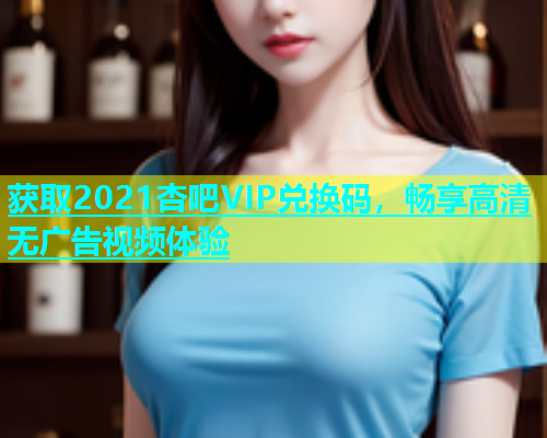 获取2021杏吧VIP兑换码，畅享高清无广告视频体验  第1张