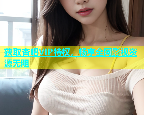 获取杏吧VIP特权，畅享全网影视资源无阻  第1张