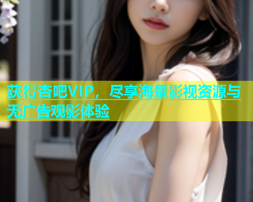 获得杏吧VIP，尽享海量影视资源与无广告观影体验  第1张