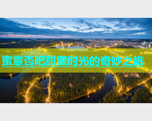 蜜意杏吧甜蜜时光的奇妙之旅  第1张