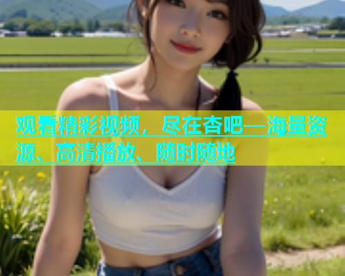 观看精彩视频，尽在杏吧—海量资源、高清播放、随时随地  第1张