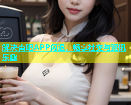 解决杏吧APP闪退，畅享社交与资讯乐趣  第1张