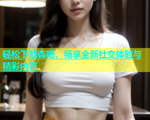 轻松下载杏吧，畅享全新社交体验与精彩内容  第1张