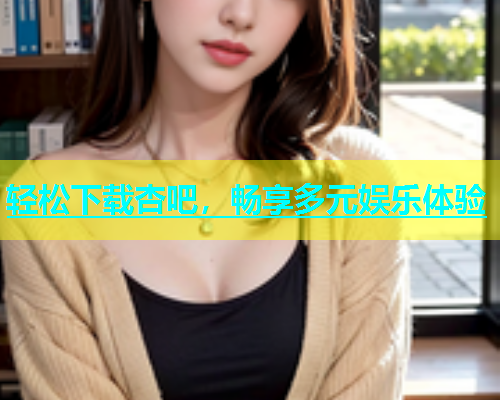 轻松下载杏吧，畅享多元娱乐体验  第1张