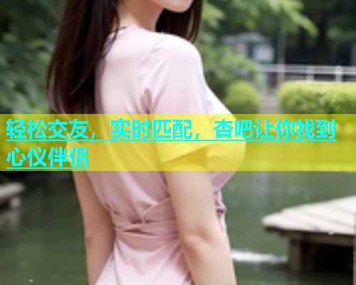 轻松交友，实时匹配，杏吧让你找到心仪伴侣  第1张