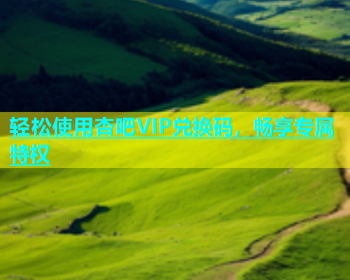 轻松使用杏吧VIP兑换码，畅享专属特权  第1张