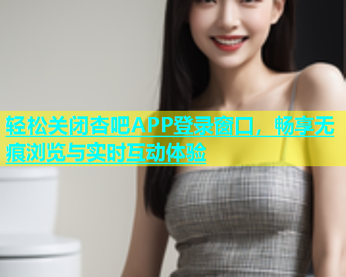 轻松关闭杏吧APP登录窗口，畅享无痕浏览与实时互动体验  第1张