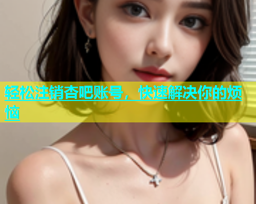 轻松注销杏吧账号，快速解决你的烦恼  第1张