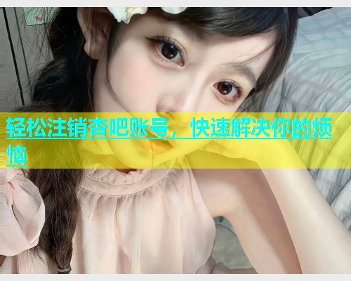 轻松注销杏吧账号，快速解决你的烦恼  第2张